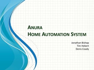ANURA
HOME AUTOMATION SYSTEM
Jonathan Bishop
Tim Hebert
Denis Coady
 
