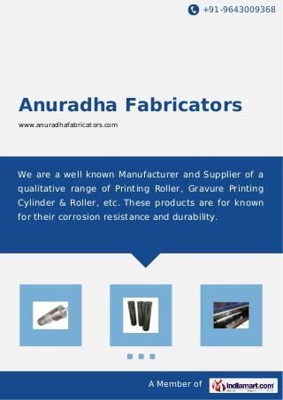 +91-9643009368 
Anuradha Fabricators 
www.anuradhafabricators.com 
We are a well known Manufacturer and Supplier of a 
qualitative range of Printing Roller, Gravure Printing 
Cylinder & Roller, etc. These products are for known 
for their corrosion resistance and durability. 
A Member of 
 