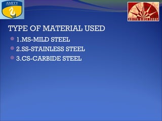 TYPE OF MATERIAL USED
1.MS-MILD STEEL
2.SS-STAINLESS STEEL
3.CS-CARBIDE STEEL

 