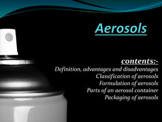contents:- 
Definition, advantages and disadvantages 
Classification of aerosols 
Formulation of aerosols 
Parts of an aerosol container 
Packaging of aerosols 
 