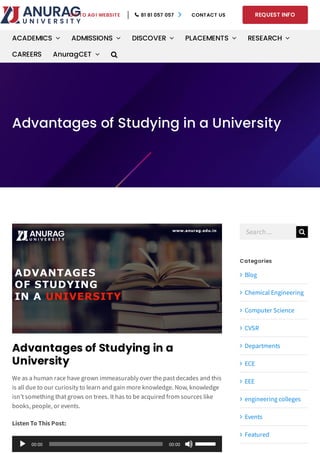 Advantages of Studying in a
University
We as a human race have grown immeasurably over the past decades and this
is all due to our curiosity to learn and gain more knowledge. Now, knowledge
isn’t something that grows on trees. It has to be acquired from sources like
books, people, or events.
Listen To This Post:
Categories
Blog
Chemical Engineering
Computer Science
CVSR
Departments
ECE
EEE
engineering colleges
Events
Featured
Advantages of Studying in a University
Home Posts Blog Advantages of Studying in a University  
00:00 00:00
Search ... 
GO TO AGI WEBSITE   81 81 057 057  CONTACT US REQUEST INFO
ACADEMICS  ADMISSIONS  DISCOVER  PLACEMENTS  RESEARCH 
CAREERS AnuragCET  
 