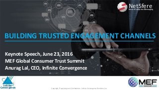 BUILDING TRUSTED ENGAGEMENT CHANNELS
Copyright, Proprietary and Confidential – Infinite Convergence Solutions Inc.
NetSfereSecure Enterprise Messaging
Keynote Speech, June 23, 2016
MEF Global Consumer Trust Summit
Anurag Lal, CEO, Infinite Convergence
 