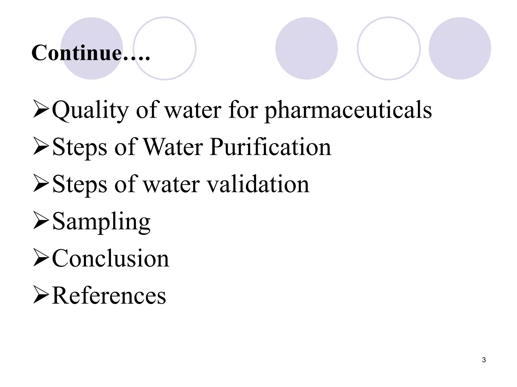 3
Continue….
Quality of water for pharmaceuticals
Steps of Water Purification
Steps of water validation
Sampling
Conclusion
References
 