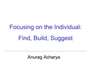Focusing on the Individual:
Find, Build, Suggest
Anurag Acharya

 