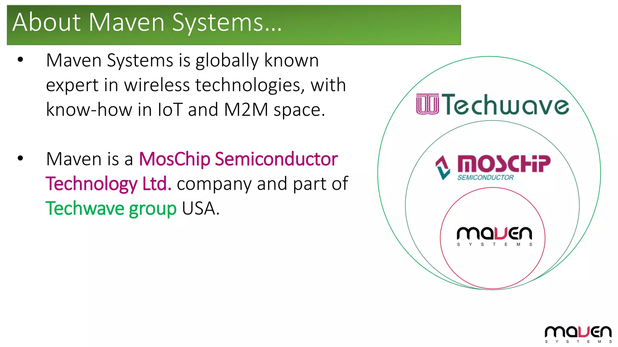 About Maven Systems…
• Maven Systems is globally known
expert in wireless technologies, with
know-how in IoT and M2M space.
• Maven is a MosChip Semiconductor
Technology Ltd. company and part of
Techwave group USA.
 