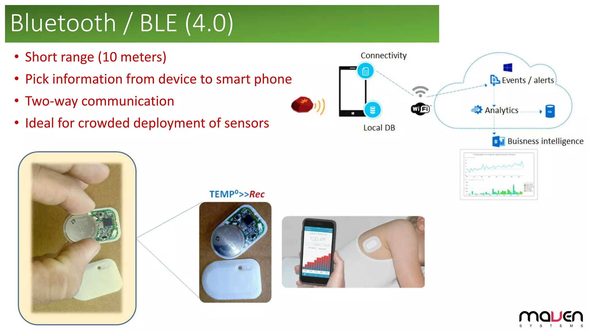 • Short range (10 meters)
• Pick information from device to smart phone
• Two-way communication
• Ideal for crowded deployment of sensors
Bluetooth / BLE (4.0)
 