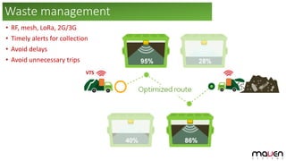 VTS
Waste management
• RF, mesh, LoRa, 2G/3G
• Timely alerts for collection
• Avoid delays
• Avoid unnecessary trips
 