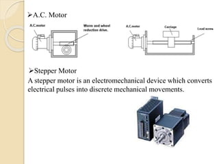 A.C. Motor
Stepper Motor
A stepper motor is an electromechanical device which converts
electrical pulses into discrete mechanical movements.
 