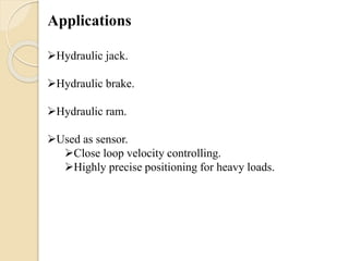 Hydraulic jack.
Hydraulic brake.
Hydraulic ram.
Used as sensor.
Close loop velocity controlling.
Highly precise positioning for heavy loads.
 