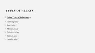 TYPES OF RELAYS
 Other Types of Relays are :-
 Latching relay
 Reed relay
 Mercury relay
 Polarized relay
 Ratchet relay
 Coaxial relay
17
 