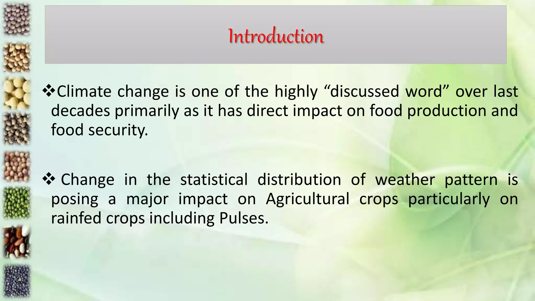 Introduction
Climate change is one of the highly “discussed word” over last
decades primarily as it has direct impact on food production and
food security.
 Change in the statistical distribution of weather pattern is
posing a major impact on Agricultural crops particularly on
rainfed crops including Pulses.
 