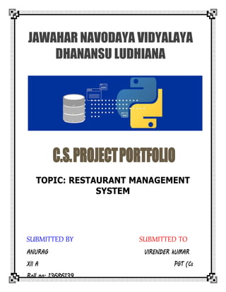 JAWAHAR NAVODAYA VIDYALAYA
DHANANSU LUDHIANA
C.S.PROJECTPORTFOLIO
TOPIC: RESTAURANT MANAGEMENT
SYSTEM
SUBMITTED BY SUBMITTED TO
ANURAG VIRENDER kUMAR
XII A PGT (Cs
Roll no: 13686139
 