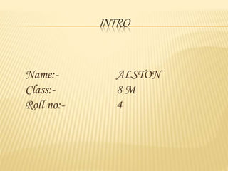 INTRO
Name:- ALSTON
Class:- 8 M
Roll no:- 4
 