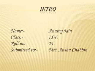 INTRO

Name:Class:Roll no:Submitted to:-

Anurag Jain
IX-C
24
Mrs. Anshu Chabbra

 