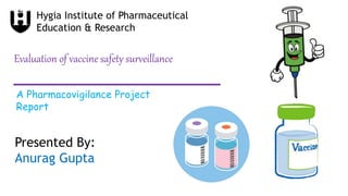 Evaluation of vaccine safety surveillance
A Pharmacovigilance Project
Report
Presented By:
Anurag Gupta
Hygia Institute of Pharmaceutical
Education & Research
 
