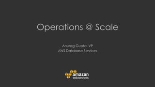Operations @ Scale
Anurag Gupta, VP
AWS Database Services
 