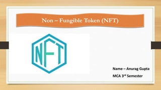 Non – Fungible Token (NFT)
Name – Anurag Gupta
MCA 3rd Semester
 