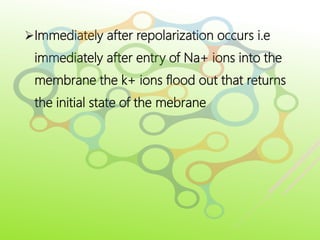 Immediately after repolarization occurs i.e
immediately after entry of Na+ ions into the
membrane the k+ ions flood out that returns
the initial state of the mebrane
 