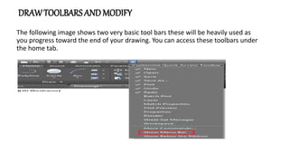 DRAWTOOLBARS ANDMODIFY
The following image shows two very basic tool bars these will be heavily used as
you progress toward the end of your drawing. You can access these toolbars under
the home tab.
 