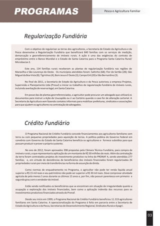 Regularização Fundiária
PROGRAMAS Pesca e Agricultura Familiar
Com o objetivo de regularizar as terras dos agricultores, a Secretaria de Estado da Agricultura e da
Pesca desenvolve a Regularização Fundiária que beneficiará 840 famílias com os serviços de medição,
demarcação e georreferenciamento de imóveis rurais. A ação é uma das exigências do contrato de
empréstimo entre o Banco Mundial e o Estado de Santa Catarina para o Programa Santa Catarina Rural/
Microbacias3.
Este ano, 134 famílias rurais receberam as plantas de regularização fundiária nas regiões de
Maravilha e São Lourenço do Oeste. Os municípios atendidos foram: Saltinho (68); Flor do Sertão (28); São
MigueldaBoaVista(8);Tigrinhos(4);BomJesusd´Oeste(3);CampoErê(20)eSãoBernardino(3).
No final de 2011, a Secretaria de Estado da Agricultura e da Pesca autorizou a empresa Projetos,
Supervisão e Planejamento Ltda (Prosul) a iniciar os trabalhos de regularização fundiária de imóveis rurais,
incluindoaverbaçãodereservalegal,emSantaCatarina.
Em posse das de plantas georreferenciadas, o agricultor pode procurar um advogado que utilizará os
documentos para instruir a Ação de Usucapião ou ir ao Cartório quando o caso for de alteração cartorial. A
Secretaria da Agricultura vem fazendo contatos informais para mobilizar prefeituras, sindicatos e associações
paraqueajudemosagricultoresnacontrataçãodeadvogados.
03
Crédito Fundiário
O Programa Nacional de Crédito Fundiário concede financiamentos aos agricultores familiares sem
terra ou com pequenas propriedades para aquisição de terras. A política pública do Governo Federal em
convênio com Governo do Estado de Santa Catarina beneficia os agricultores e fornece subsídios para que
possamproduzireproveroprópriosustento.
No ano de 2012, foram aprovados 398 propostas pela Câmara Técnica Fundiária, para compra de
imóveisrurais,equerepresentaráaaplicaçãodeummontantedeR$30milhõesdereais.Alémdacontratação
da terra foram contratados projetos de investimento produtivo na linha do PRONAF A, sendo atendidas 277
famílias; e, em virtude de desistências de beneficiários dos imóveis financiados foram regularizadas 26
propriedadesruraispormeiodetransferênciasnaformadeassunçãodedívida.
Como normas de enquadramento no Programa, o agricultor não pode ter renda líquida anual
superior a R$ 15 mil reais e seu patrimônio não pode ser superior a R$ 30 mil reais. Deve comprovar atividade
agrícola de pelo menos 5 anos durante os últimos 15 anos e, por fim, não possuir parentesco em primeiro e
segundograucomovendedordoimóvel.
Estão sendo notificados os beneficiários que se encontram em situação de irregularidade quanto a
ocupação e exploração dos imóveis financiados, bem como a aplicação indevida dos recursos para os
investimentosprodutivosfinanciadosatravésdoPronaf.
Desde seu início em 1999, o Programa Nacional de Crédito Fundiário beneficiou 11.319 agricultores
familiares em Santa Catarina. A operacionalização do Programa é feito em parceria entre a Secretaria de
EstadodaAgriculturaedaPesca,SecretariasdeDesenvolvimentoRegional,SindicatosRuraiseEpagri.
 