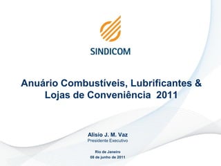 Anuário Combustíveis, Lubrificantes &
    Lojas de Conveniência 2011


             Alisio J. M. Vaz
             Presidente Executivo

                 Rio de Janeiro
              08 de junho de 2011
 