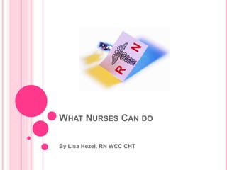 WHAT NURSES CAN DO 
By Lisa Hezel, RN WCC CHT 
 