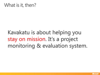 What is it, then?




 Kavakatu is about helping you
 stay on mission. It’s a project
 monitoring & evaluation system.
 