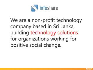 We are a non-profit technology
company based in Sri Lanka,
building technology solutions
for organizations working for
positive social change.
 