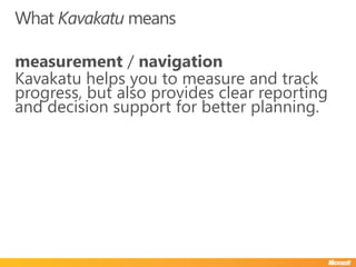 What Kavakatu means

measurement / navigation
Kavakatu helps you to measure and track
progress, but also provides clear reporting
and decision support for better planning.
 