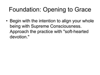Foundation: Opening to GraceBegin with the intention to align your whole being with Supreme Consciousness. Approach the practice with "soft-hearted devotion."
