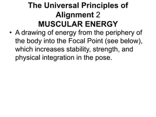 The Universal Principles of Alignment 2MUSCULAR ENERGYA drawing of energy from the periphery of the body into the Focal Point (see below), which increases stability, strength, and physical integration in the pose. 