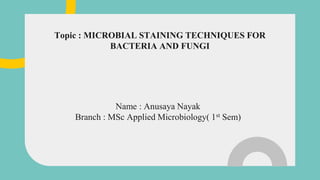Name : Anusaya Nayak
Branch : MSc Applied Microbiology( 1st Sem)
Topic : MICROBIAL STAINING TECHNIQUES FOR
BACTERIA AND FUNGI
 