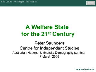 A Welfare State  for the 21 st  Century Peter Saunders Centre for Independent Studies Australian National University Demography seminar, 7 March 2006 