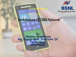 A Presentation
on
“ Architecture Of GSMNetwork”
By:
Anusha Srivastava
Raj Kumar Goel Institute Of
Technology,
Ghaziabad
 