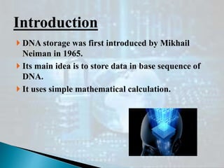  DNA storage was first introduced by Mikhail
Neiman in 1965.
 Its main idea is to store data in base sequence of
DNA.
 It uses simple mathematical calculation.
Introduction
 