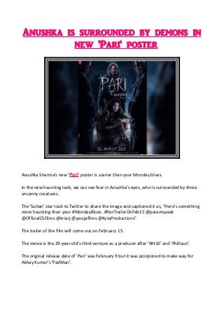 Anushka is surrounded by demons in
new 'Pari' poster
Anushka Sharma's new 'Pari' poster is scarier than your Monday blues.
In the new haunting look, we can see fear in Anushka's eyes, who is surrounded by three
uncanny creatures.
The 'Sultan' star took to Twitter to share the image and captioned it as, "Here's something
more haunting than your #MondayBlues. #PariTrailerOnFeb15 @paramspeak
@OfficialCSFilms @kriarj @poojafilms @KytaProductions"
The trailer of the film will come out on February 15.
The movie is the 29-year-old's third venture as a producer after 'NH10' and 'Phillauri'.
The original release date of 'Pari' was February 9 but it was postponed to make way for
Akhay Kumar's 'PadMan'.
 