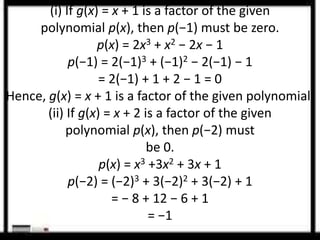 (i) If g(x) = x + 1 is a factor of the given 
polynomial p(x), then p(−1) must be zero. 
p(x) = 2x3 + x2 − 2x − 1 
p(−1) = 2(−1)3 + (−1)2 − 2(−1) − 1 
= 2(−1) + 1 + 2 − 1 = 0 
Hence, g(x) = x + 1 is a factor of the given polynomial. 
(ii) If g(x) = x + 2 is a factor of the given 
polynomial p(x), then p(−2) must 
be 0. 
p(x) = x3 +3x2 + 3x + 1 
p(−2) = (−2)3 + 3(−2)2 + 3(−2) + 1 
= − 8 + 12 − 6 + 1 
= −1 
 
