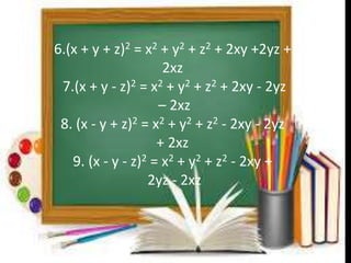 6.(x + y + z)2 = x2 + y2 + z2 + 2xy +2yz + 
2xz 
7.(x + y - z)2 = x2 + y2 + z2 + 2xy - 2yz 
– 2xz 
8. (x - y + z)2 = x2 + y2 + z2 - 2xy - 2yz 
+ 2xz 
9. (x - y - z)2 = x2 + y2 + z2 - 2xy + 
2yz - 2xz 
 