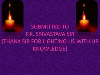 SUBMITTED TO 
P.K. SRIVASTAVA SIR 
{THANX SIR FOR LIGHTING US WITH UR 
KNOWLEDGE} 
 