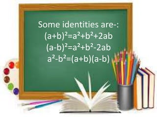 Some identities are-: 
(a+b)²=a²+b²+2ab 
(a-b)²=a²+b²-2ab 
a²-b²=(a+b)(a-b) 
 