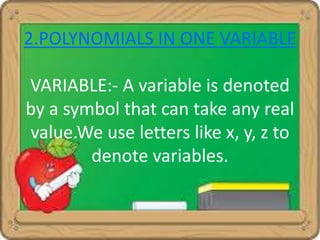 2.POLYNOMIALS IN ONE VARIABLE 
VARIABLE:- A variable is denoted 
by a symbol that can take any real 
value.We use letters like x, y, z to 
denote variables. 
 