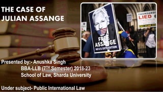 THE CASE OF
JULIAN ASSANGE
Presented by:- Anushka Singh
BBA-LLB (7TH Semester) 2018-23
School of Law, Sharda University
Under subject- Public International Law
 