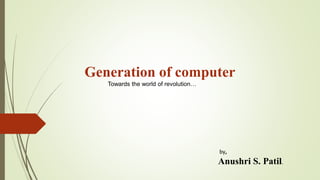 by,
Anushri S. Patil.
Generation of computer
Towards the world of revolution…
 