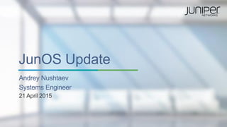 JunOS Update
Andrey Nushtaev
Systems Engineer
21 April 2015
 