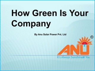 How Green Is Your
Company
     By Anu Solar Power Pvt. Ltd
 