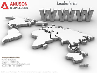 Leader’s in
© 2013 Anuson Technologies . The information contained herein is subject to change without any notice.
Development Centre: INDIA
Thambu Chetty Palya
Bangalore - 560036. India
Visit Us: www.anusontechnologies.com
Hear Us: +91 – 080-65659765
 