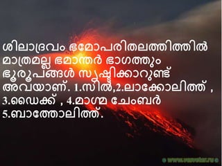 ശിലാദ്ദവം ഭവമാപരിതലത്തിത്തില്‍
മാദ്തമലല ഭമാന്തര്‍വ് ഭാഗത്തനം
ഭൂരൂപങ്ങള്‍ സൃഷ്ടിക്കാ നണ്ട്
അവയാണ്. 1.സില്‍,2.ലാവക്കാലിത്ത് ,
3.ഡെക്ക് , 4.മാഗ്മ വെംബര്‍വ്
5.ബാവത്താലിത്ത്.
 