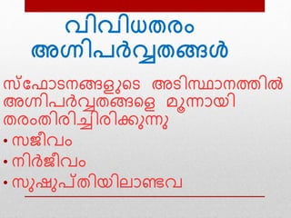 വിവിധതരം
അഗ്നിപര്‍വ്വതങ്ങള്‍
സ്ഫോടനങ്ങളുടട അടിസ്ഥോനത്തില്‍
അഗ്നിപര്‍വ്വതങ്ങടള മൂന്നോയി
തരംതിരിച്ചിരിക്കുന്നു
• സജീവം
• നിര്‍വ്ജീവം
• സുഷുപ്തിയിലോണ്ടവ
 