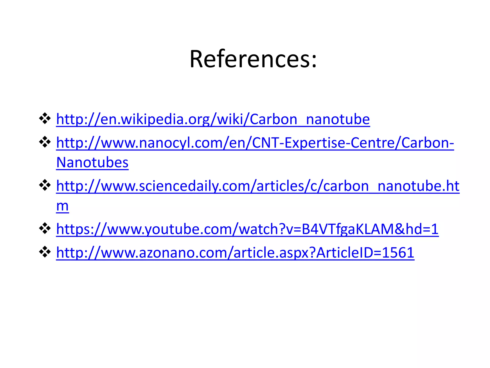 References:
 http://en.wikipedia.org/wiki/Carbon_nanotube
 http://www.nanocyl.com/en/CNT-Expertise-Centre/Carbon-
Nanotubes
 http://www.sciencedaily.com/articles/c/carbon_nanotube.ht
m
 https://www.youtube.com/watch?v=B4VTfgaKLAM&hd=1
 http://www.azonano.com/article.aspx?ArticleID=1561
 