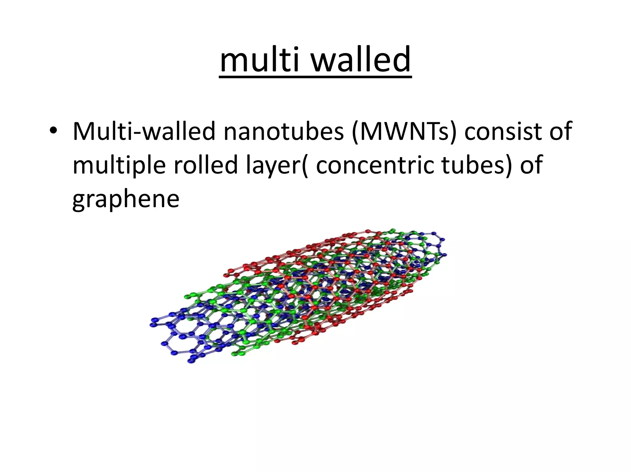 multi walled
• Multi-walled nanotubes (MWNTs) consist of
multiple rolled layer( concentric tubes) of
graphene
 
